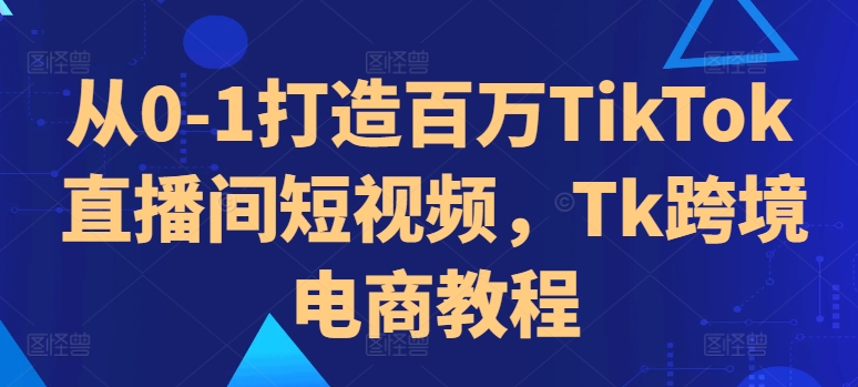 从0-1打造百万TikTok直播间短视频，Tk跨境电商教程-我爱自学网
