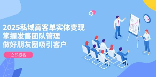 2025私域高客单实体变现，掌握发售团队管理，做好朋友圈吸引客户-我爱自学网