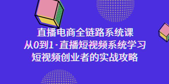 直播电商-全链路系统课，从0到1·直播短视频系统学习，短视频创业者的实战-我爱自学网
