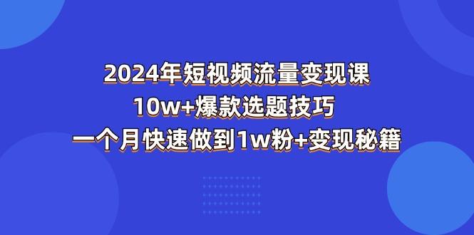 2024年短视频-流量变现课：10w+爆款选题技巧 一个月快速做到1w粉+变现秘籍-我爱自学网