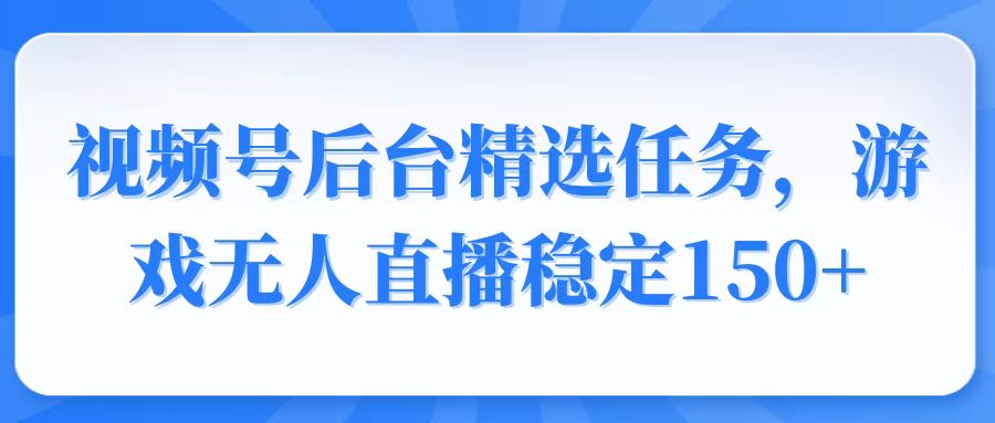 视频号精选变现任务，游戏无人直播稳定150+-我爱自学网