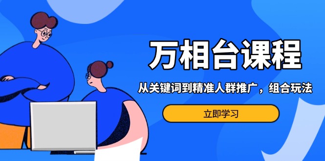 万相台课程：从关键词到精准人群推广，组合玩法高效应对多场景电商营销…-我爱自学网