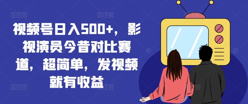 视频号日入500+，影视演员今昔对比赛道，超简单，发视频就有收益【揭秘】-我爱自学网