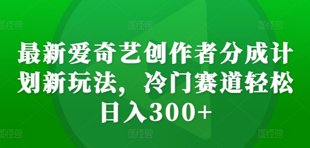 最新爱奇艺创作者分成计划新玩法，冷门赛道轻松日入300+【揭秘】-我爱自学网