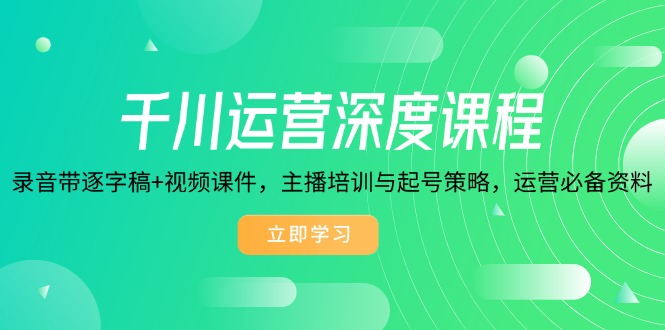 千川运营深度课程，录音带逐字稿+视频课件，主播培训与起号策略，运营…-我爱自学网