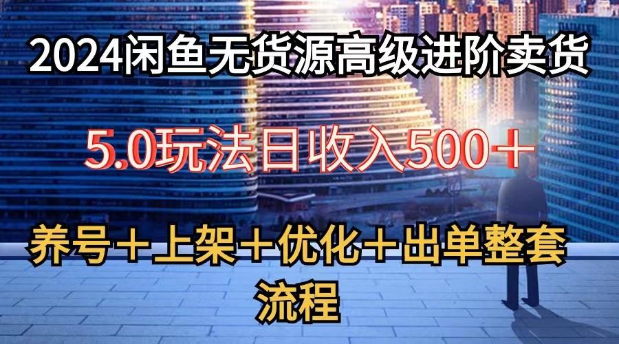 2024闲鱼无货源高级进阶卖货5.0，养号＋选品＋上架＋优化＋出单整套流程-我爱自学网