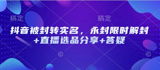 抖音被封转实名，永封限时解封+直播选品分享+答疑-我爱自学网