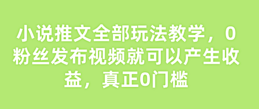小说推文全部玩法教学，0粉丝发布视频就可以产生收益，真正0门槛-我爱自学网