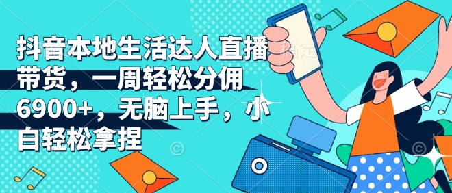 抖音本地生活达人直播带货，一周轻松分佣6900+，无脑上手，小白轻松拿捏【揭秘】-我爱自学网