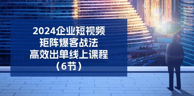 2024企业-短视频-矩阵 爆客战法，高效出单线上课程(6节-我爱自学网