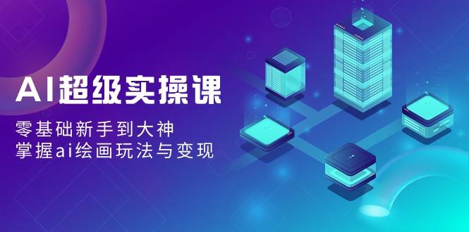 AI超级实操课：零基础新手到大神，掌握ai绘画玩法与变现-我爱自学网