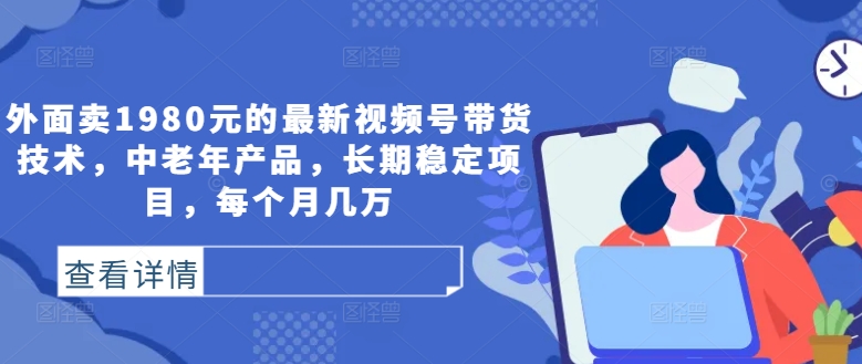 外面卖1980元的最新视频号带货技术，中老年产品，长期稳定项目，每个月几万-我爱自学网