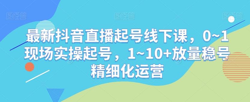 最新抖音直播起号线下课，0~1现场实操起号，1~10+放量稳号精细化运营-我爱自学网