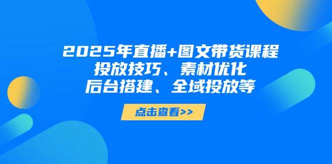 2025年短视频图文带货+直播带货：投放技巧、素材优化、后台搭建、全域投放等-我爱自学网