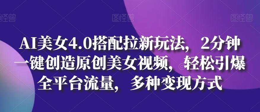 AI美女4.0搭配拉新玩法，2分钟一键创造原创美女视频，轻松引爆全平台流量，多种变现方式【揭秘】-我爱自学网