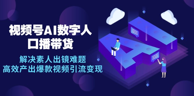 视频号数字人AI口播带货，解决素人出镜难题，高效产出爆款视频引流变现-我爱自学网