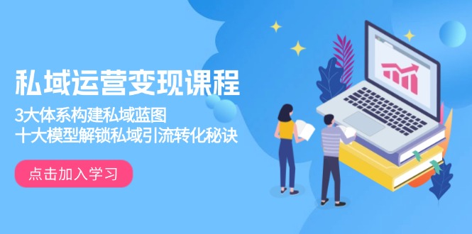 私域运营变现课程，3大体系构建私域蓝图，十大模型解锁私域引流转化秘诀-我爱自学网