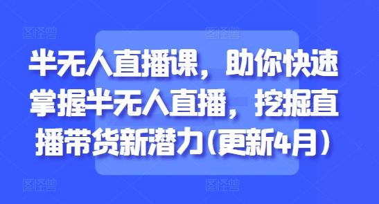 半无人直播课，助你快速掌握半无人直播，挖掘直播带货新潜力(更新4月)-我爱自学网