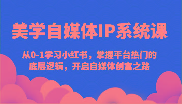 美学自媒体IP系统课-从0-1学习小红书，掌握平台热门的底层逻辑，开启自媒体创富之路-我爱自学网