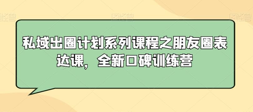 私域出圈计划系列课程之朋友圈表达课，全新口碑训练营-我爱自学网