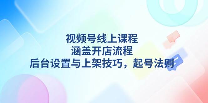 视频号线上课程详解，涵盖开店流程，后台设置与上架技巧，起号法则-我爱自学网