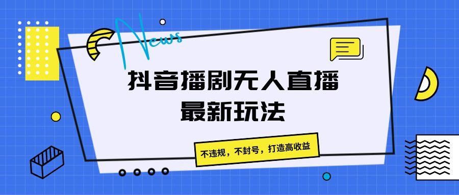 抖音播剧无人直播最新玩法，不违规，不封号，打造高收益-我爱自学网