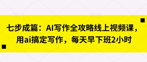 七步成篇：AI写作全攻略线上视频课，用ai搞定写作，每天早下班2小时-我爱自学网