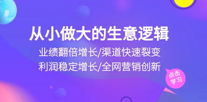从小做大生意逻辑：业绩翻倍增长/渠道快速裂变/利润稳定增长/全网营销创新-我爱自学网