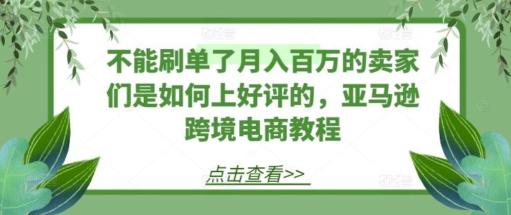 不能刷单了月入百万的卖家们是如何上好评的，亚马逊跨境电商教程-我爱自学网