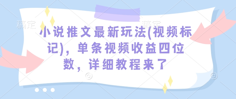 小说推文最新玩法(视频标记)，单条视频收益四位数，详细教程来了-我爱自学网