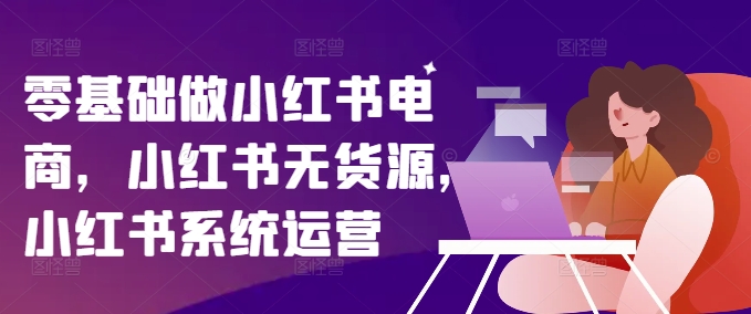 零基础做小红书电商，小红书无货源，小红书系统运营-我爱自学网