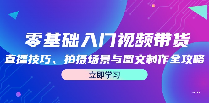 零基础入门视频带货：直播技巧、拍摄场景与图文制作全攻略-我爱自学网
