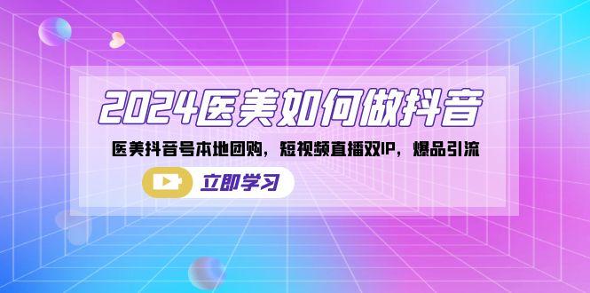 2024医美如何做抖音，医美抖音号本地团购，短视频直播双IP，爆品引流-我爱自学网