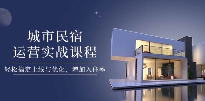 城市民宿运营实战课程，轻松搞定上线与优化，增加入住率-我爱自学网