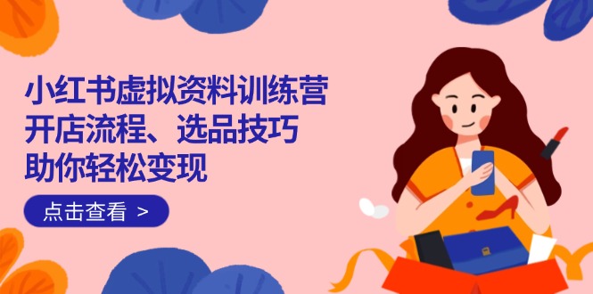 小红书虚拟资料训练营：开店流程、选品技巧一网打尽，助你轻松变现-我爱自学网