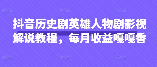 抖音历史剧英雄人物剧影视解说教程，每月收益嘎嘎香-我爱自学网