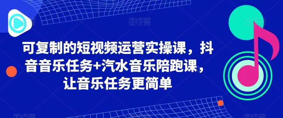 可复制的短视频运营实操课，抖音音乐任务+汽水音乐陪跑课，让音乐任务更简单-我爱自学网
