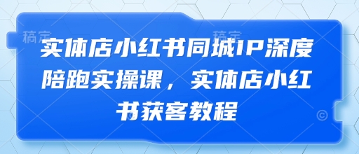 实体店小红书同城IP深度陪跑实操课，实体店小红书获客教程-我爱自学网