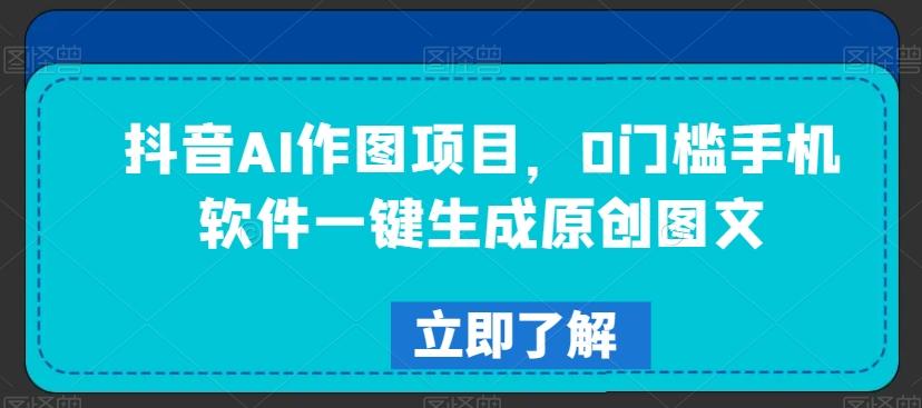 抖音AI作图项目，0门槛手机软件一键生成原创图文【揭秘】-我爱自学网