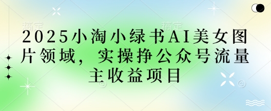 2025小绿书AI美女图片领域，实操挣公众号流量主收益项目-我爱自学网