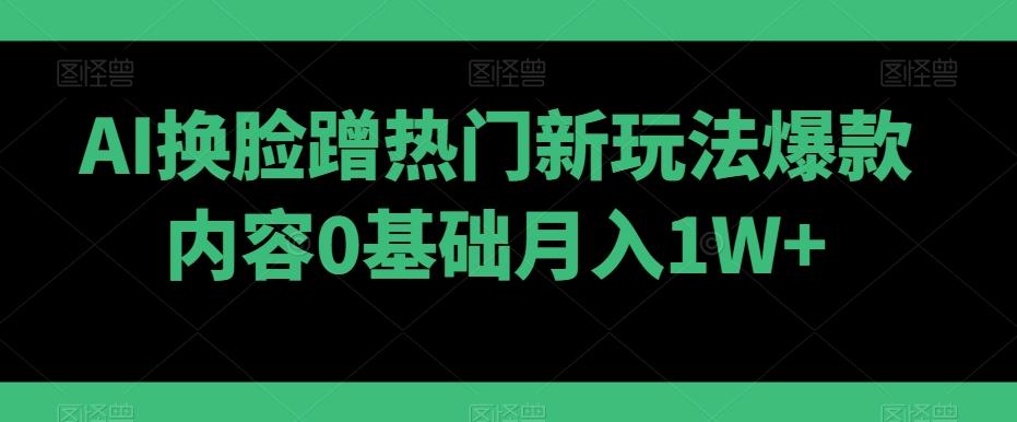 AI换脸蹭热门新玩法爆款内容0基础月入1W+-我爱自学网
