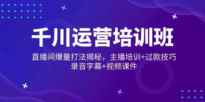 千川运营培训班，直播间爆量打法揭秘，主播培训+过款技巧，录音字幕+视频-我爱自学网