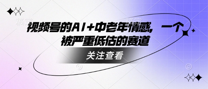 视频号的AI+中老年情感，一个被严重低估的赛道-我爱自学网