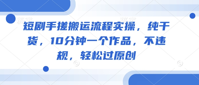短剧手搓搬运流程实操，纯干货，10分钟一个作品，不违规，轻松过原创-我爱自学网