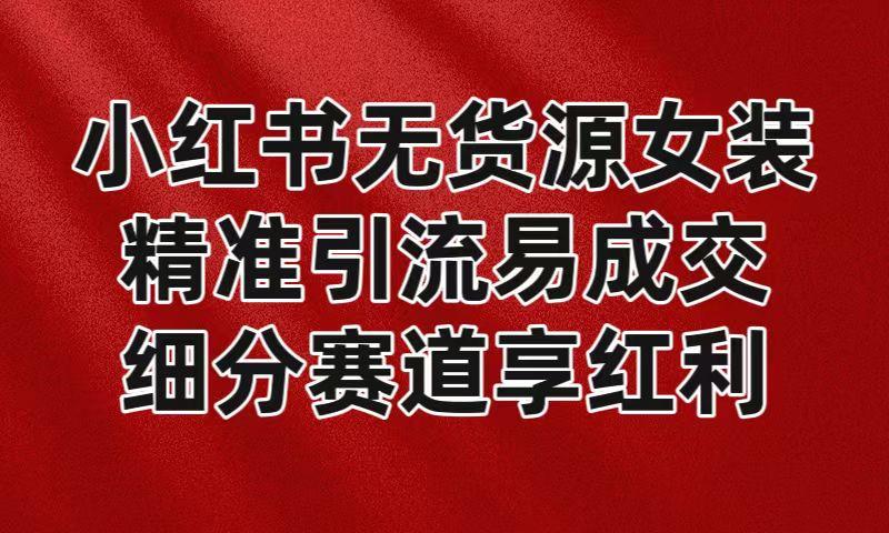 小红书无货源女装，精准引流易成交，平台红利期小白也可操作蓝海赛道-我爱自学网