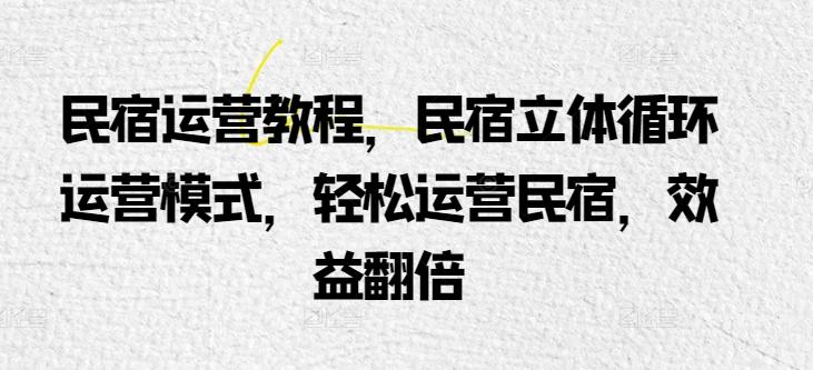 民宿运营教程，民宿立体循环运营模式，轻松运营民宿，效益翻倍-我爱自学网