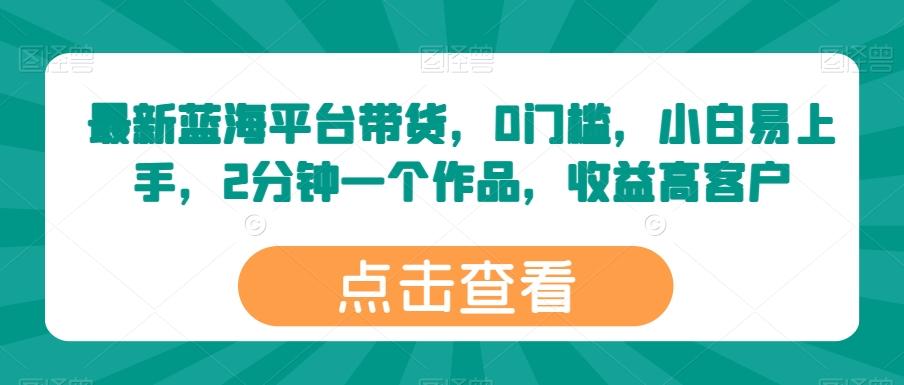 最新蓝海平台带货，0门槛，小白易上手，2分钟一个作品，收益高【揭秘】-我爱自学网