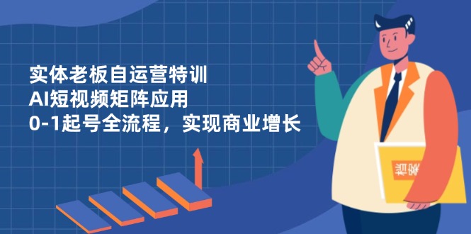 实体老板自运营特训，AI短视频矩阵应用，0-1起号全流程，实现商业增长-我爱自学网