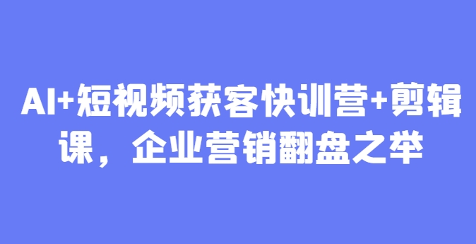AI+短视频获客快训营+剪辑课，企业营销翻盘之举-我爱自学网