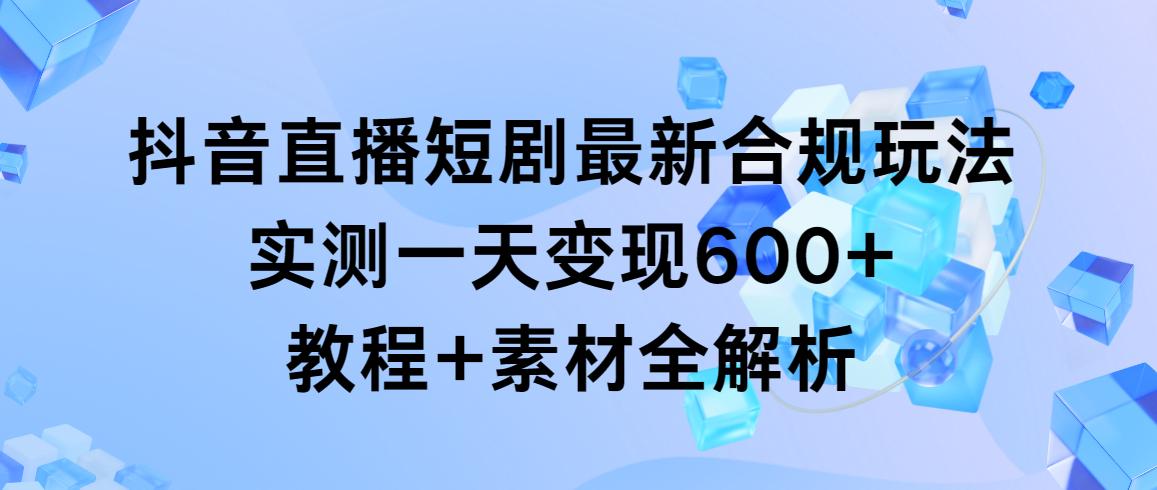 抖音直播短剧最新合规玩法，实测一天变现600+，教程+素材全解析-我爱自学网